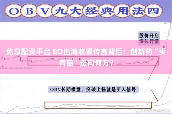 免息配资平台 BD出海收紧传言背后：创新药“卖青苗”走向何方？