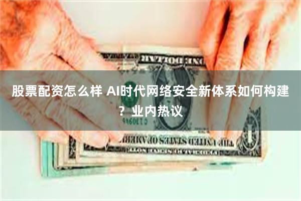 股票配资怎么样 AI时代网络安全新体系如何构建?业内热议