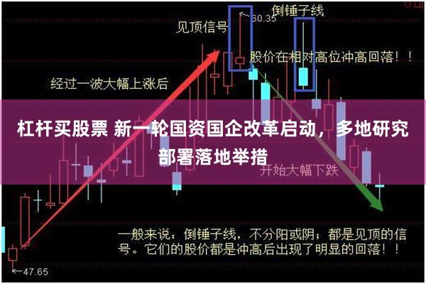 杠杆买股票 新一轮国资国企改革启动，多地研究部署落地举措