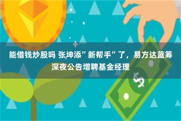 能借钱炒股吗 张坤添”新帮手”了，易方达蓝筹深夜公告增聘基金经理