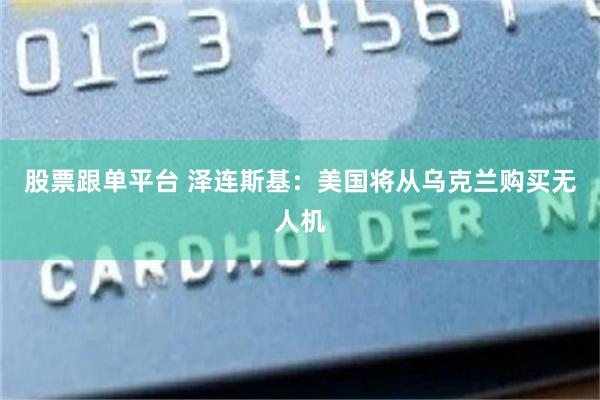 股票跟单平台 泽连斯基：美国将从乌克兰购买无人机