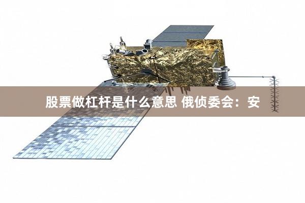 股票做杠杆是什么意思 俄侦委会:安