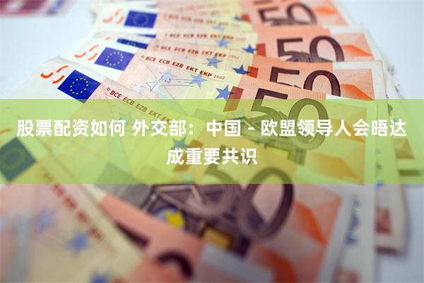 股票配资如何 外交部：中国－欧盟领导人会晤达成重要共识