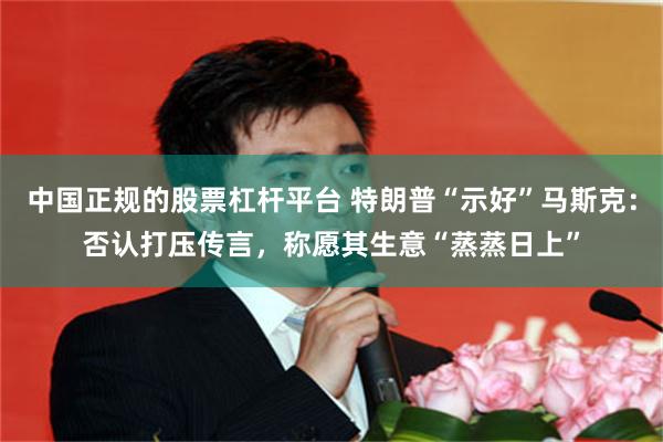 中国正规的股票杠杆平台 特朗普“示好”马斯克：否认打压传言，称愿其生意“蒸蒸日上”
