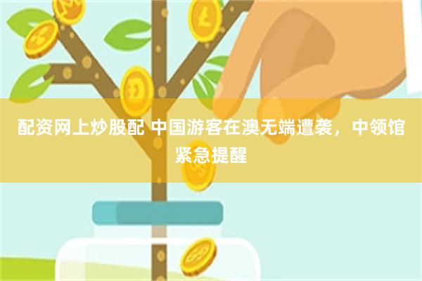 配资网上炒股配 中国游客在澳无端遭袭，中领馆紧急提醒