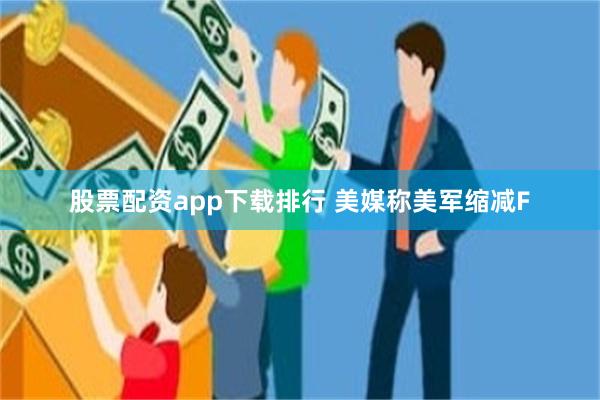 股票配资app下载排行 美媒称美军缩减F