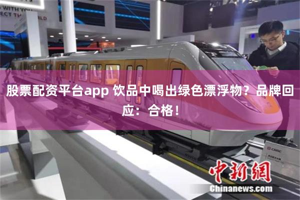 股票配资平台app 饮品中喝出绿色漂浮物？品牌回应：合格！