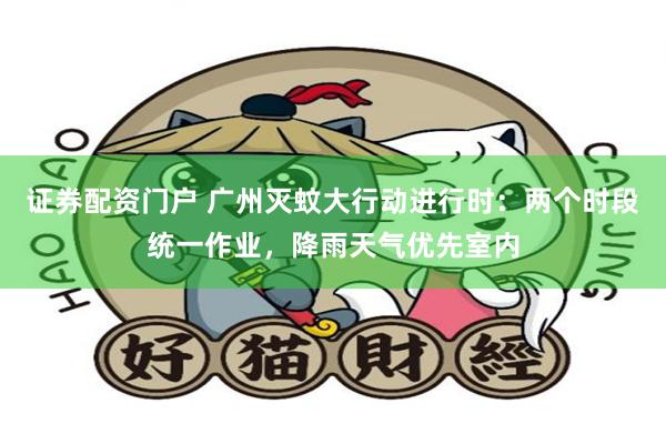 证券配资门户 广州灭蚊大行动进行时：两个时段统一作业，降雨天气优先室内