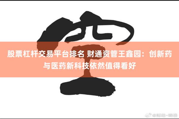 股票杠杆交易平台排名 财通资管王鑫园:创新药与医药新科技依然值得看好