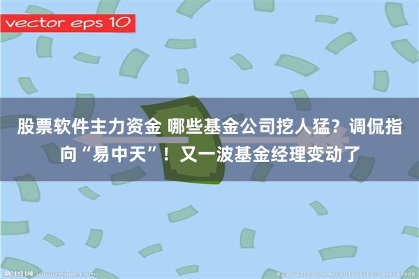 股票软件主力资金 哪些基金公司挖人猛？调侃指向“易中天”！又一波基金经理变动了