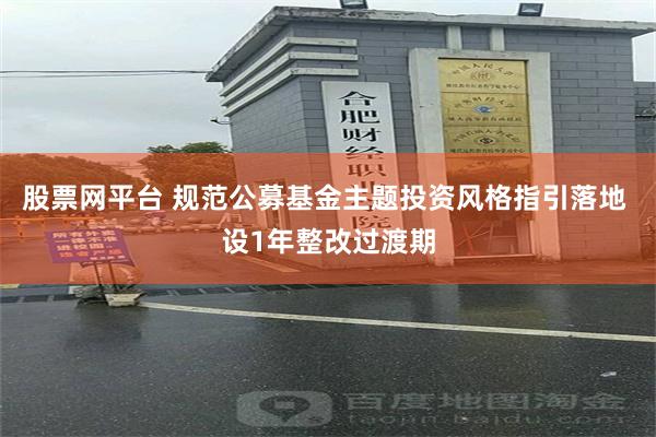 股票网平台 规范公募基金主题投资风格指引落地 设1年整改过渡期