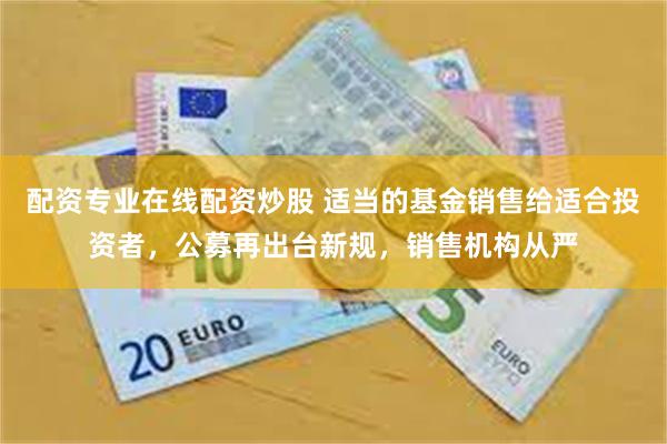 配资专业在线配资炒股 适当的基金销售给适合投资者，公募再出台新规，销售机构从严
