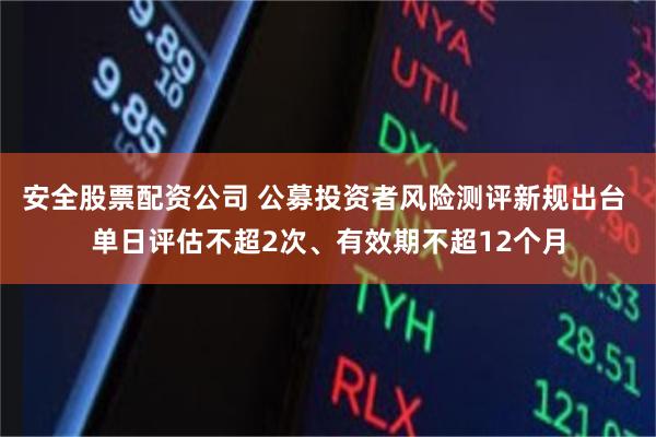 安全股票配资公司 公募投资者风险测评新规出台 单日评估不超2次、有效期不超12个月