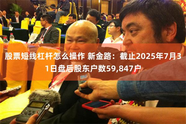 股票短线杠杆怎么操作 新金路：截止2025年7月31日盘后股东户数59,847户