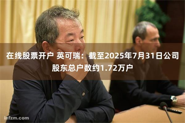 在线股票开户 英可瑞：截至2025年7月31日公司股东总户数约1.72万户