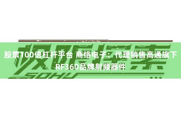 股票100倍杠杆平台 商络电子：代理销售高通旗下RF360品牌射频器件