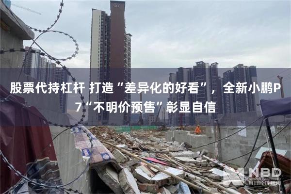 股票代持杠杆 打造“差异化的好看”，全新小鹏P7“不明价预售”彰显自信