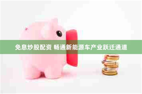 免息炒股配资 畅通新能源车产业跃迁通道