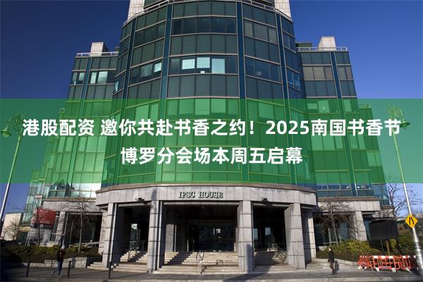 港股配资 邀你共赴书香之约！2025南国书香节博罗分会场本周五启幕