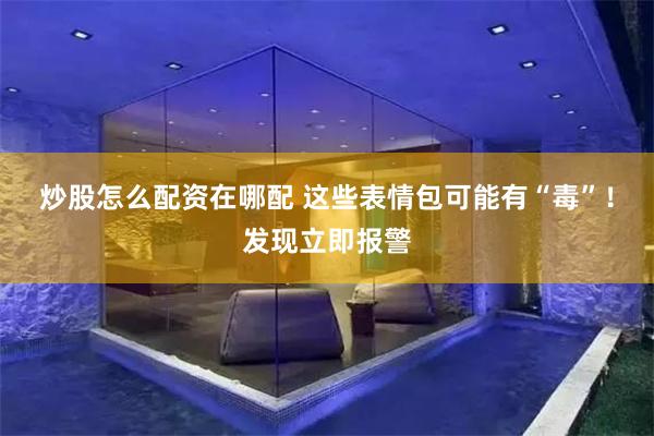 炒股怎么配资在哪配 这些表情包可能有“毒”！发现立即报警