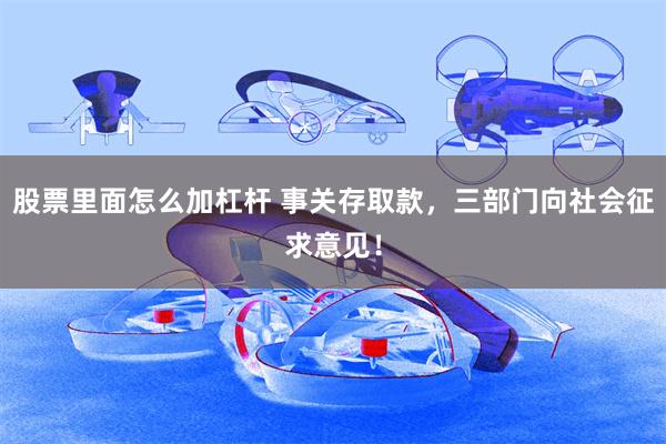股票里面怎么加杠杆 事关存取款，三部门向社会征求意见！