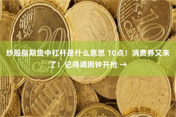 炒股指期货中杠杆是什么意思 10点！消费券又来了！记得调闹钟开抢 →