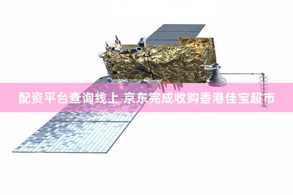 配资平台查询线上 京东完成收购香港佳宝超市