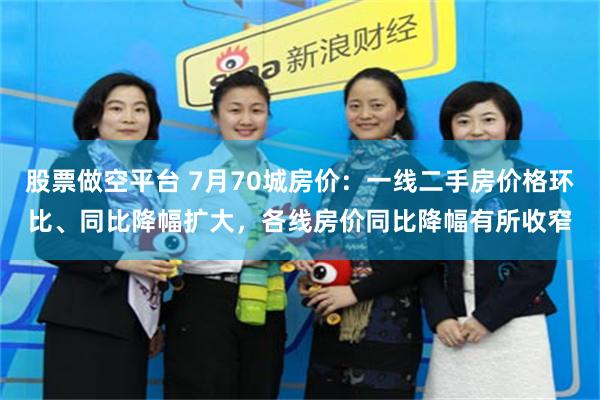 股票做空平台 7月70城房价：一线二手房价格环比、同比降幅扩大，各线房价同比降幅有所收窄