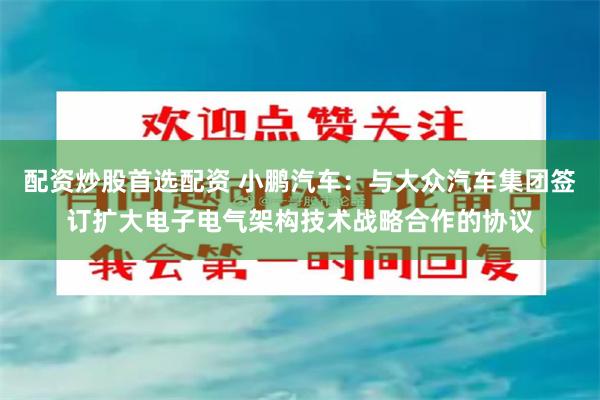 配资炒股首选配资 小鹏汽车：与大众汽车集团签订扩大电子电气架构技术战略合作的协议