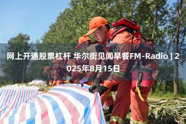 网上开通股票杠杆 华尔街见闻早餐FM-Radio | 2025年8月15日