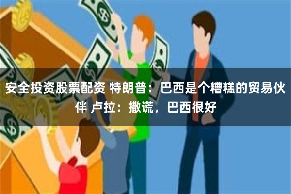 安全投资股票配资 特朗普：巴西是个糟糕的贸易伙伴 卢拉：撒谎，巴西很好