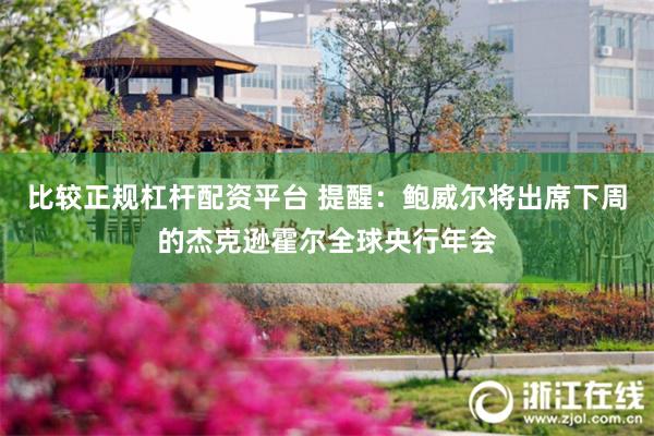 比较正规杠杆配资平台 提醒：鲍威尔将出席下周的杰克逊霍尔全球央行年会