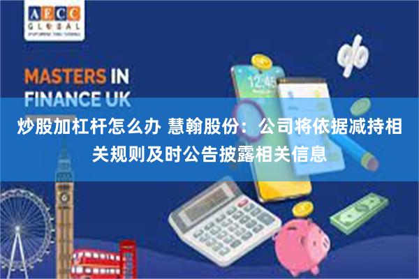 炒股加杠杆怎么办 慧翰股份：公司将依据减持相关规则及时公告披露相关信息