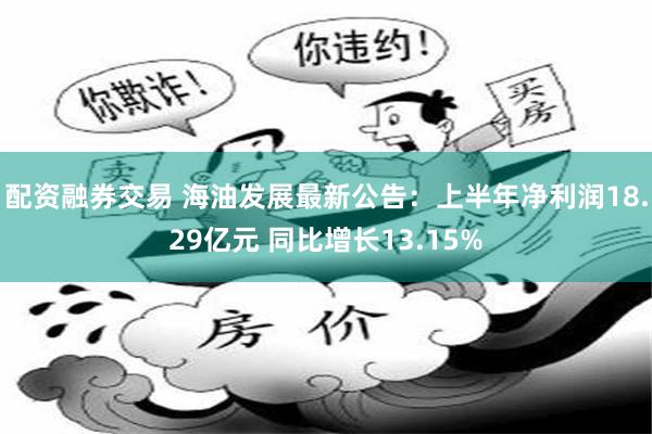 配资融券交易 海油发展最新公告：上半年净利润18.29亿元 同比增长13.15%