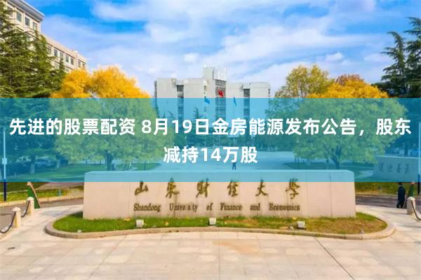 先进的股票配资 8月19日金房能源发布公告，股东减持14万股