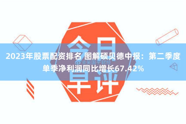2023年股票配资排名 图解硕贝德中报：第二季度单季净利润同比增长67.42%