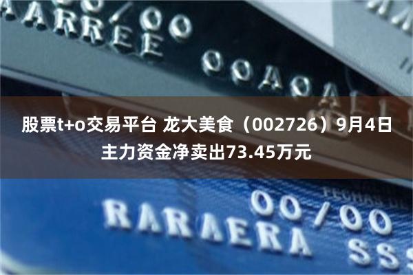 股票t+o交易平台 龙大美食（002726）9月4日主力资金净卖出73.45万元