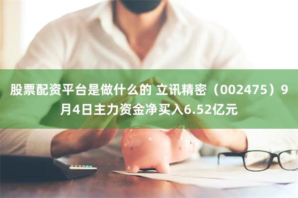 股票配资平台是做什么的 立讯精密（002475）9月4日主力资金净买入6.52亿元