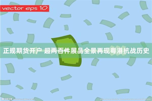 正规期货开户 超两百件展品全景再现粤港抗战历史