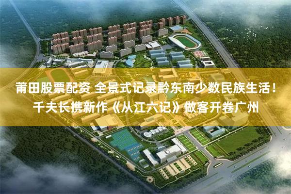 莆田股票配资 全景式记录黔东南少数民族生活！千夫长携新作《从江六记》做客开卷广州