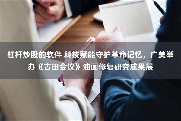 杠杆炒股的软件 科技赋能守护革命记忆，广美举办《古田会议》油画修复研究成果展