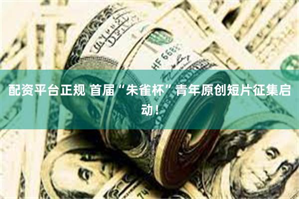 配资平台正规 首届“朱雀杯”青年原创短片征集启动！