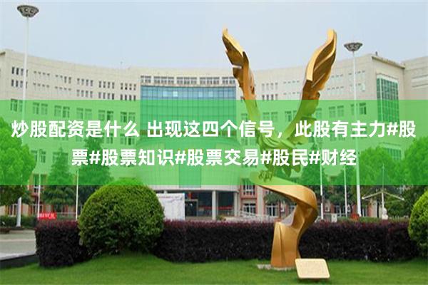 炒股配资是什么 出现这四个信号，此股有主力#股票#股票知识#股票交易#股民#财经