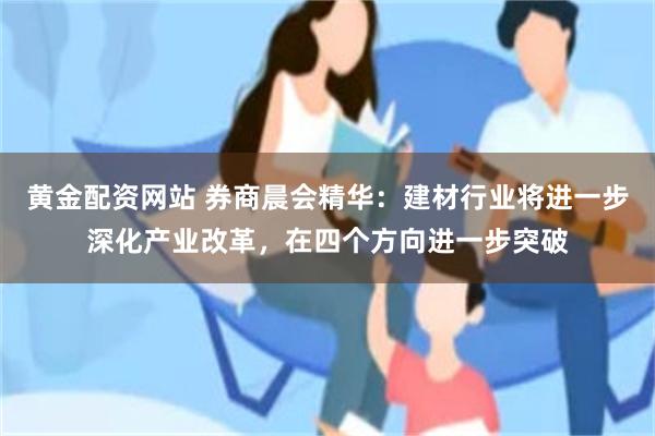 黄金配资网站 券商晨会精华：建材行业将进一步深化产业改革，在四个方向进一步突破