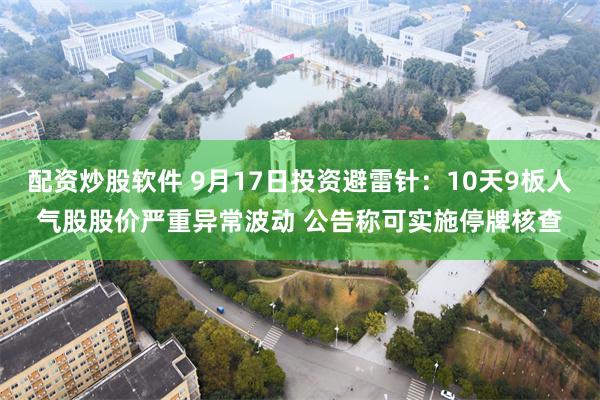 配资炒股软件 9月17日投资避雷针：10天9板人气股股价严重异常波动 公告称可实施停牌核查