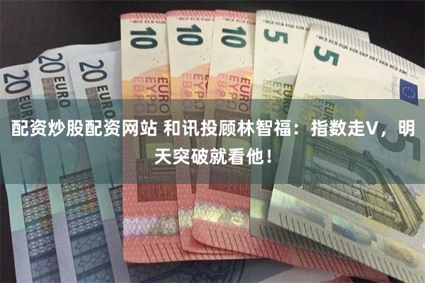 配资炒股配资网站 和讯投顾林智福：指数走V，明天突破就看他！