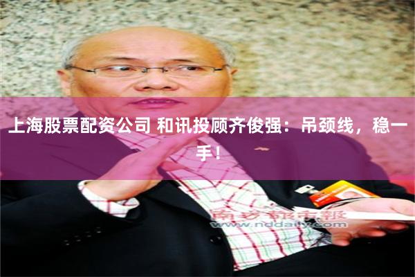 上海股票配资公司 和讯投顾齐俊强：吊颈线，稳一手！