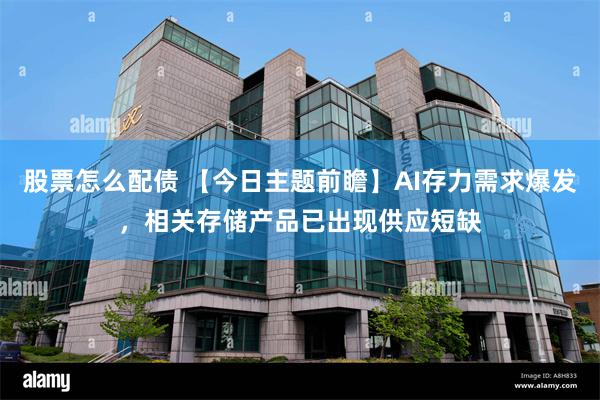 股票怎么配债 【今日主题前瞻】AI存力需求爆发，相关存储产品已出现供应短缺