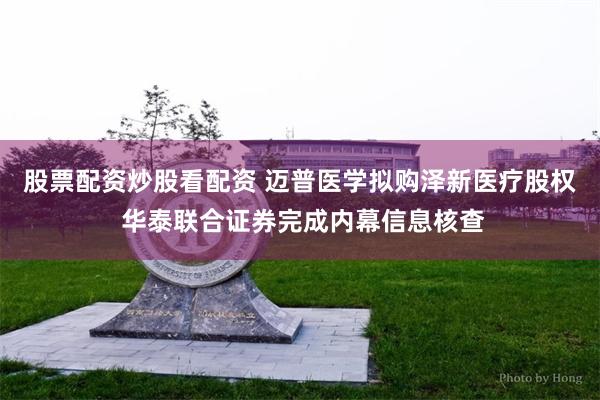 股票配资炒股看配资 迈普医学拟购泽新医疗股权 华泰联合证券完成内幕信息核查