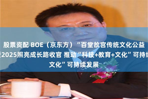股票资配 BOE（京东方）“百堂故宫传统文化公益课”暨2025照亮成长路收官 推动“科技+教育+文化”可持续发展
